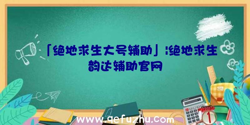 「绝地求生大号辅助」|绝地求生韵达辅助官网